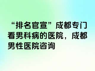 “排名官宣”成都专门看男科病的医院，成都男性医院咨询