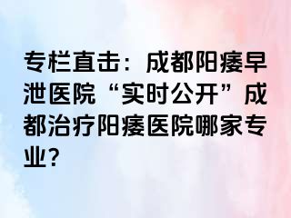 专栏直击：成都阳痿早泄医院“实时公开”成都治疗阳痿医院哪家专业？