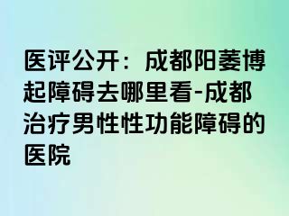 医评公开：成都阳萎博起障碍去哪里看-成都治疗男性性功能障碍的医院