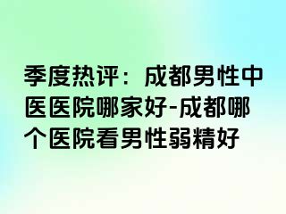 季度热评：成都男性中医医院哪家好-成都哪个医院看男性弱精好
