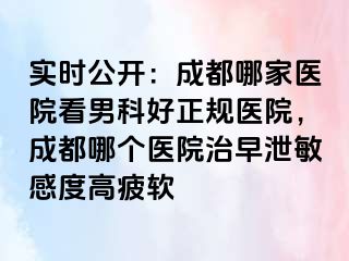 实时公开：成都哪家医院看男科好正规医院，成都哪个医院治早泄敏感度高疲软