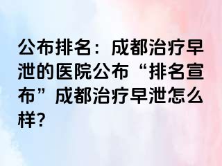 公布排名：成都治疗早泄的医院公布“排名宣布”成都治疗早泄怎么样？