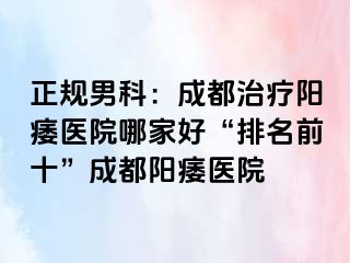 正规男科：成都治疗阳痿医院哪家好“排名前十”成都阳痿医院