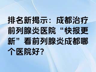 排名新揭示：成都治疗前列腺炎医院“快报更新”看前列腺炎成都哪个医院好？
