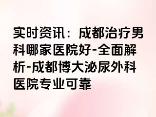 实时资讯：成都治疗男科哪家医院好-全面解析-成都博大泌尿外科医院专业可靠
