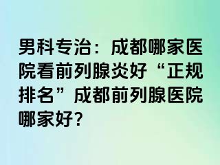 男科专治：成都哪家医院看前列腺炎好“正规排名”成都前列腺医院哪家好？