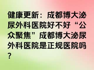 健康更新：成都博大泌尿外科医院好不好“公众聚焦”成都博大泌尿外科医院是正规医院吗？