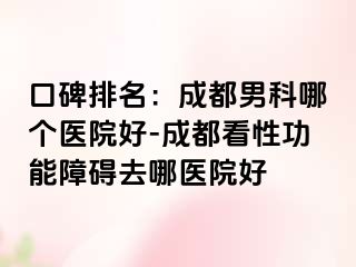 口碑排名：成都男科哪个医院好-成都看性功能障碍去哪医院好