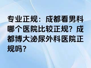 专业正规：成都看男科哪个医院比较正规？成都博大泌尿外科医院正规吗？