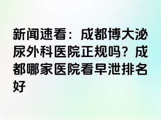 新闻速看：成都博大泌尿外科医院正规吗？成都哪家医院看早泄排名好