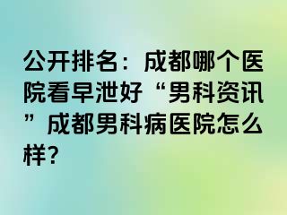 公开排名：成都哪个医院看早泄好“男科资讯”成都男科病医院怎么样？