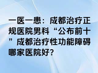 一医一患：成都治疗正规医院男科“公布前十”成都治疗性功能障碍哪家医院好？