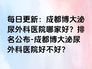 每日更新：成都博大泌尿外科医院哪家好？排名公布-成都博大泌尿外科医院好不好？