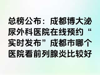 总榜公布：成都博大泌尿外科医院在线预约“实时发布”成都市哪个医院看前列腺炎比较好