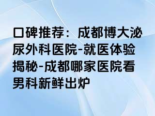 口碑推荐：成都博大泌尿外科医院-就医体验揭秘-成都哪家医院看男科新鲜出炉