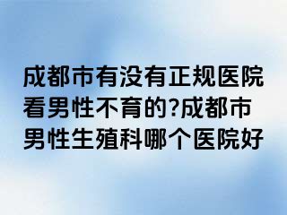 成都市有没有正规医院看男性不育的?成都市男性生殖科哪个医院好