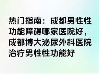 热门指南：成都男性性功能障碍哪家医院好，成都博大泌尿外科医院治疗男性性功能好