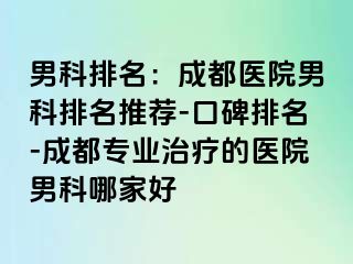 男科排名：成都医院男科排名推荐-口碑排名-成都专业治疗的医院男科哪家好