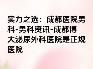 实力之选：成都医院男科-男科资讯-成都博大泌尿外科医院是正规医院