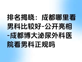 排名揭晓：成都哪里看男科比较好-公开亮相-成都博大泌尿外科医院看男科正规吗