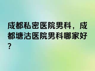 成都私密医院男科，成都塘沽医院男科哪家好?