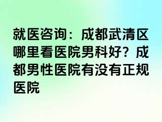 就医咨询：成都武清区哪里看医院男科好？成都男性医院有没有正规医院