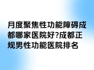 月度聚焦性功能障碍成都哪家医院好?成都正规男性功能医院排名