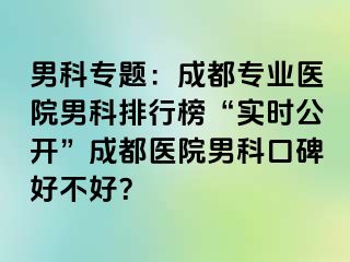 男科专题：成都专业医院男科排行榜“实时公开”成都医院男科口碑好不好？