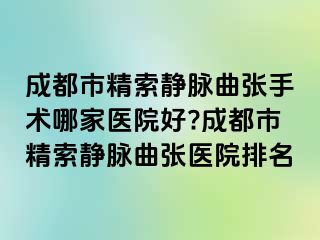 成都市精索静脉曲张手术哪家医院好?成都市精索静脉曲张医院排名