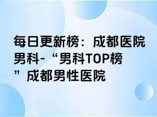每日更新榜：成都医院男科-“男科TOP榜”成都男性医院
