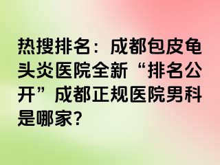 热搜排名：成都包皮龟头炎医院全新“排名公开”成都正规医院男科是哪家？