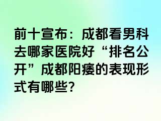 前十宣布：成都看男科去哪家医院好“排名公开”成都阳痿的表现形式有哪些？