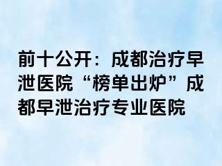 前十公开：成都治疗早泄医院“榜单出炉”成都早泄治疗专业医院