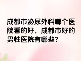 成都市泌尿外科哪个医院看的好，成都市好的男性医院有哪些?